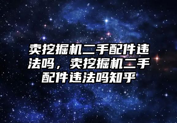 賣挖掘機(jī)二手配件違法嗎，賣挖掘機(jī)二手配件違法嗎知乎