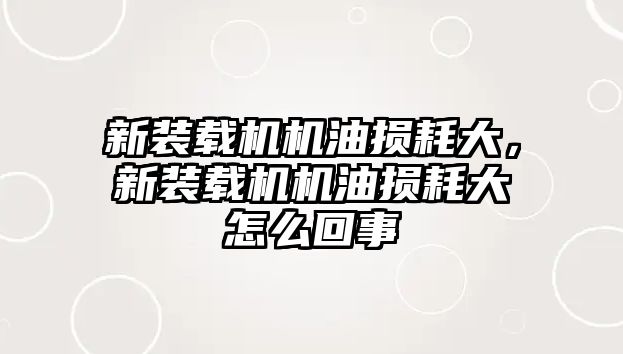 新裝載機機油損耗大，新裝載機機油損耗大怎么回事