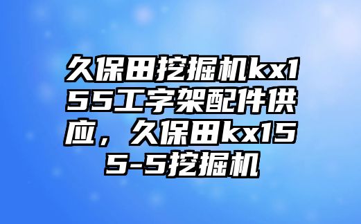 久保田挖掘機kx155工字架配件供應(yīng)，久保田kx155-5挖掘機