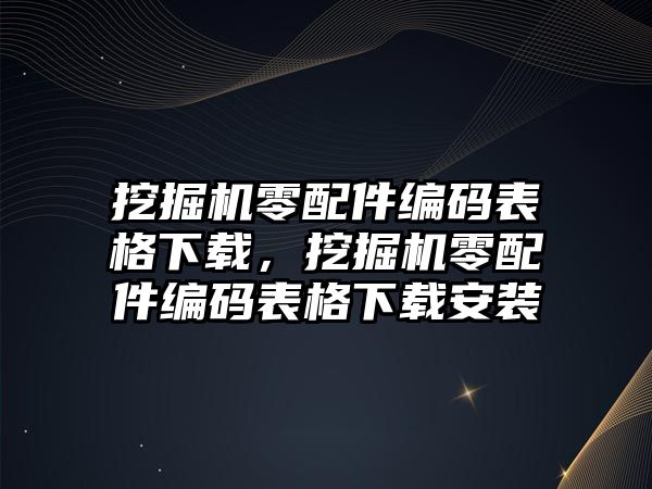 挖掘機(jī)零配件編碼表格下載，挖掘機(jī)零配件編碼表格下載安裝