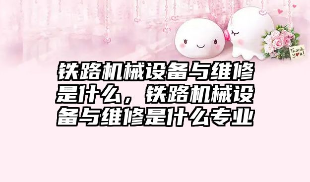 鐵路機械設備與維修是什么，鐵路機械設備與維修是什么專業(yè)