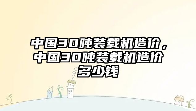 中國30噸裝載機(jī)造價(jià)，中國30噸裝載機(jī)造價(jià)多少錢