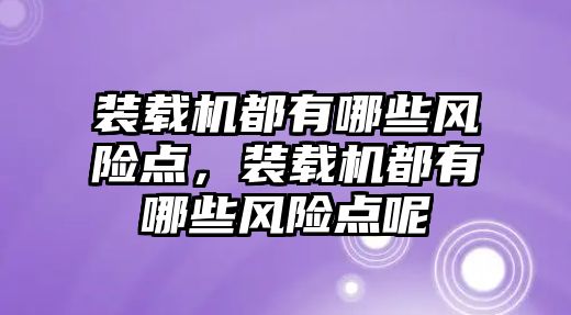 裝載機都有哪些風險點，裝載機都有哪些風險點呢