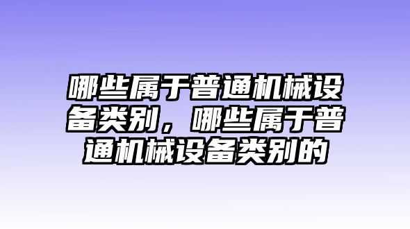 哪些屬于普通機(jī)械設(shè)備類別，哪些屬于普通機(jī)械設(shè)備類別的