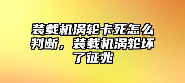 裝載機(jī)渦輪卡死怎么判斷，裝載機(jī)渦輪壞了征兆