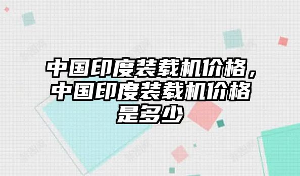 中國印度裝載機價格，中國印度裝載機價格是多少