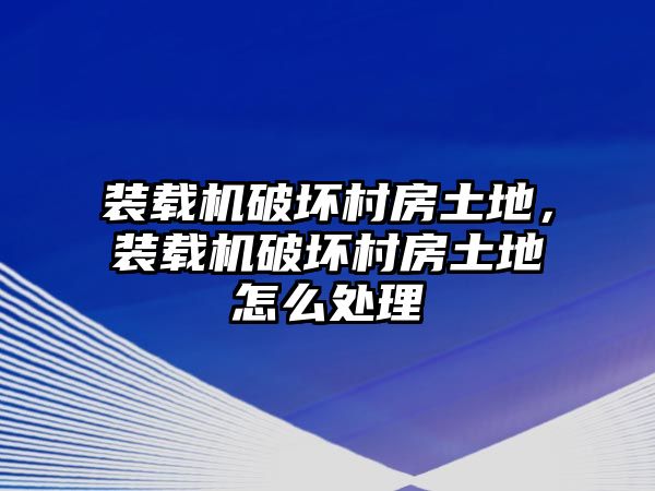 裝載機破壞村房土地，裝載機破壞村房土地怎么處理