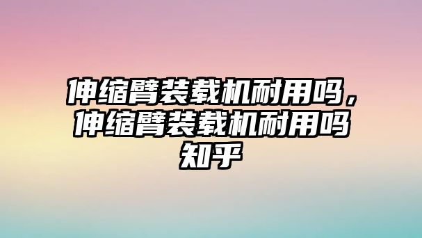 伸縮臂裝載機(jī)耐用嗎，伸縮臂裝載機(jī)耐用嗎知乎