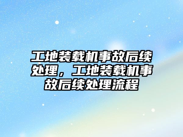 工地裝載機事故后續(xù)處理，工地裝載機事故后續(xù)處理流程