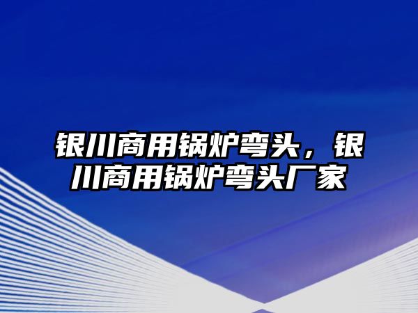 銀川商用鍋爐彎頭，銀川商用鍋爐彎頭廠家