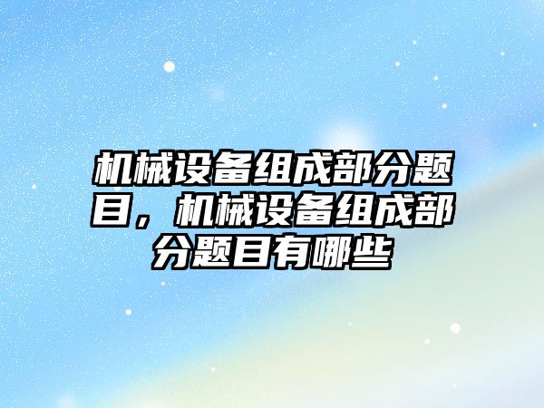 機械設(shè)備組成部分題目，機械設(shè)備組成部分題目有哪些