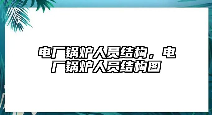 電廠鍋爐人員結(jié)構(gòu)，電廠鍋爐人員結(jié)構(gòu)圖