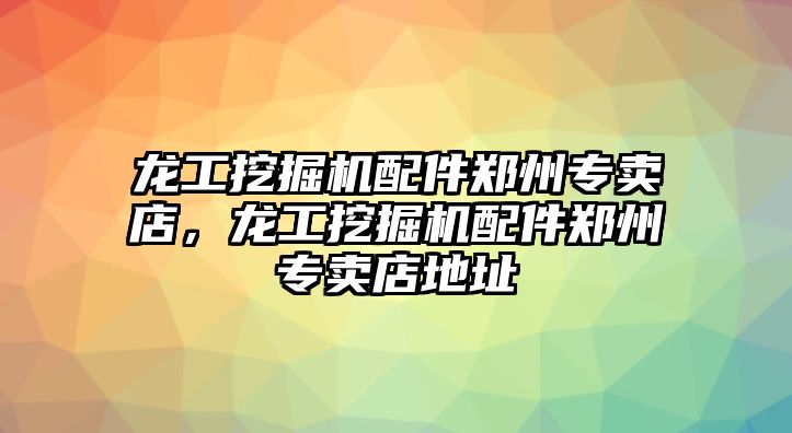 龍工挖掘機配件鄭州專賣店，龍工挖掘機配件鄭州專賣店地址