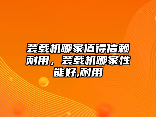 裝載機(jī)哪家值得信賴耐用，裝載機(jī)哪家性能好,耐用