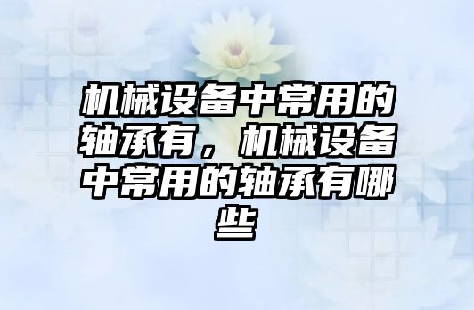 機械設(shè)備中常用的軸承有，機械設(shè)備中常用的軸承有哪些