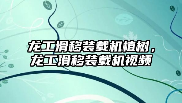 龍工滑移裝載機植樹，龍工滑移裝載機視頻