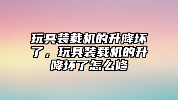 玩具裝載機的升降壞了，玩具裝載機的升降壞了怎么修