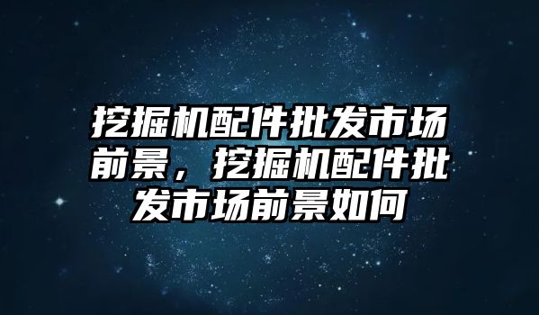 挖掘機配件批發(fā)市場前景，挖掘機配件批發(fā)市場前景如何