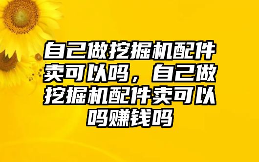 自己做挖掘機配件賣可以嗎，自己做挖掘機配件賣可以嗎賺錢嗎