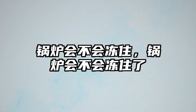 鍋爐會(huì)不會(huì)凍住，鍋爐會(huì)不會(huì)凍住了