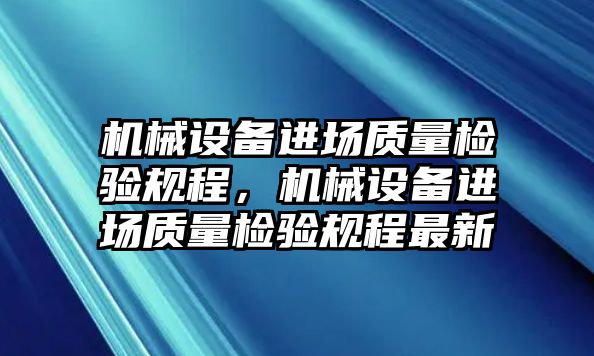 機械設備進場質(zhì)量檢驗規(guī)程，機械設備進場質(zhì)量檢驗規(guī)程最新