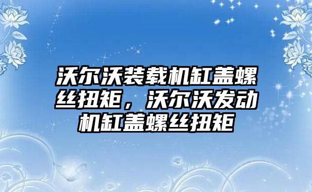 沃爾沃裝載機缸蓋螺絲扭矩，沃爾沃發(fā)動機缸蓋螺絲扭矩