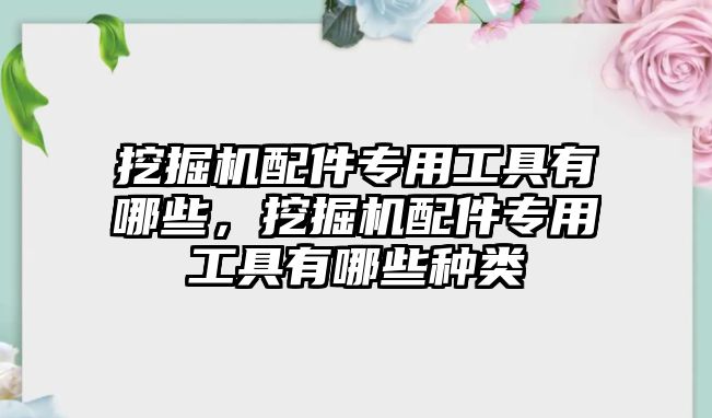 挖掘機(jī)配件專用工具有哪些，挖掘機(jī)配件專用工具有哪些種類