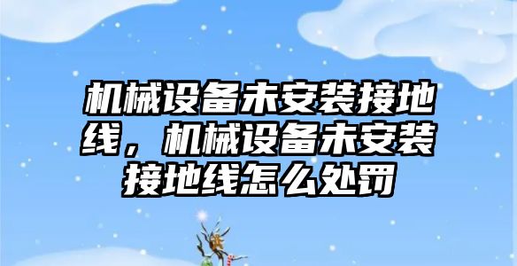 機械設(shè)備未安裝接地線，機械設(shè)備未安裝接地線怎么處罰