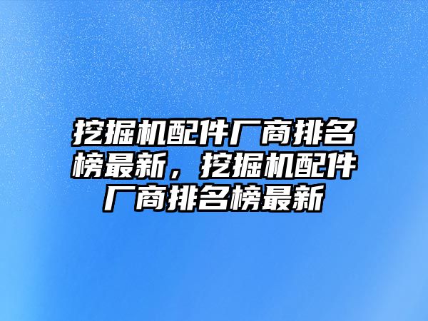 挖掘機配件廠商排名榜最新，挖掘機配件廠商排名榜最新