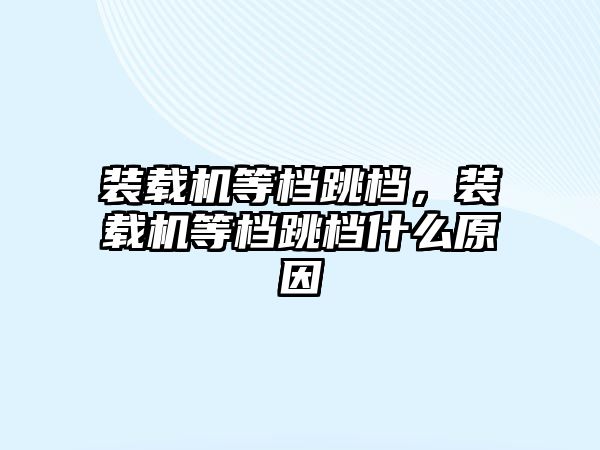 裝載機等檔跳檔，裝載機等檔跳檔什么原因