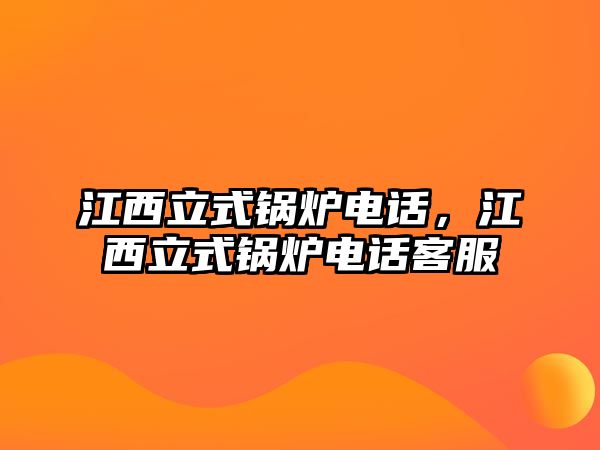 江西立式鍋爐電話，江西立式鍋爐電話客服