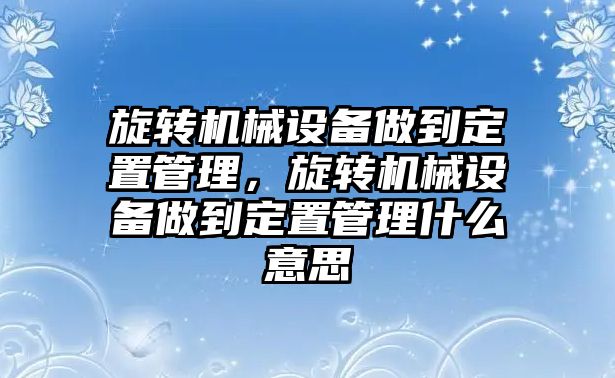 旋轉(zhuǎn)機械設(shè)備做到定置管理，旋轉(zhuǎn)機械設(shè)備做到定置管理什么意思