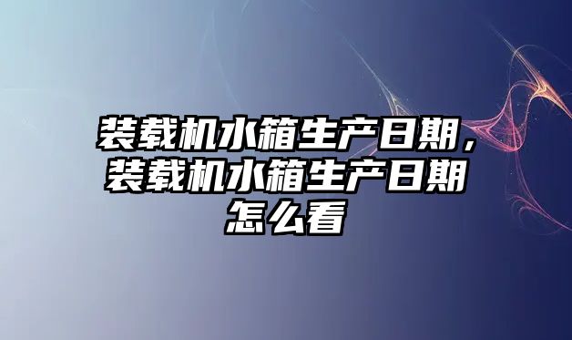 裝載機(jī)水箱生產(chǎn)日期，裝載機(jī)水箱生產(chǎn)日期怎么看