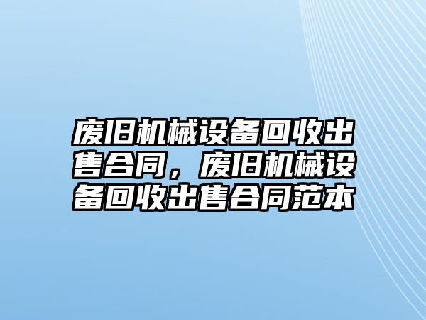 廢舊機械設備回收出售合同，廢舊機械設備回收出售合同范本