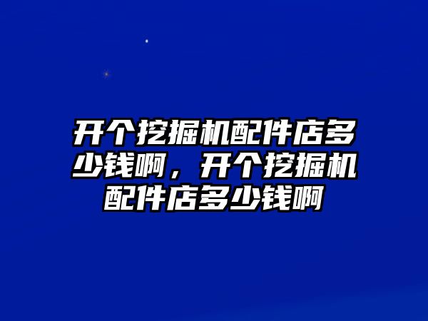 開個挖掘機配件店多少錢啊，開個挖掘機配件店多少錢啊