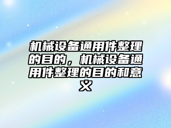 機械設備通用件整理的目的，機械設備通用件整理的目的和意義