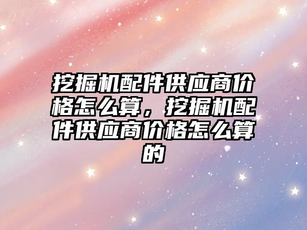 挖掘機配件供應商價格怎么算，挖掘機配件供應商價格怎么算的