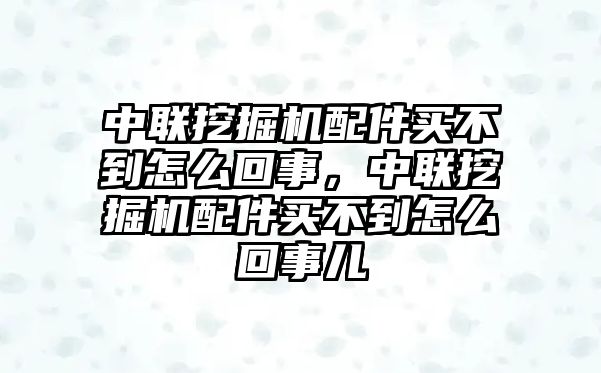 中聯(lián)挖掘機配件買不到怎么回事，中聯(lián)挖掘機配件買不到怎么回事兒