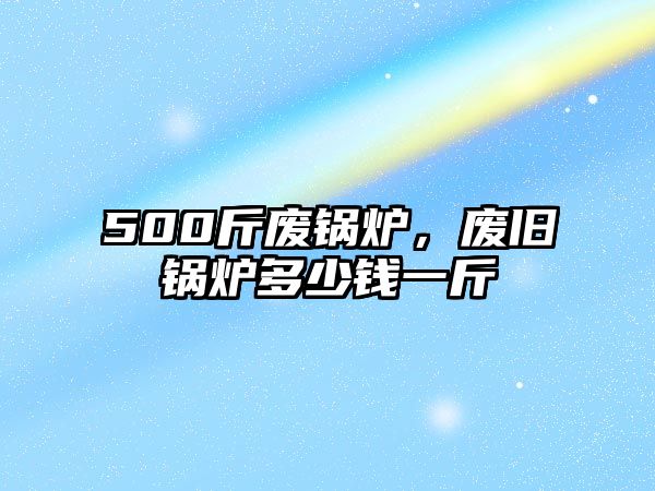 500斤廢鍋爐，廢舊鍋爐多少錢(qián)一斤