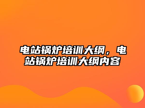 電站鍋爐培訓大綱，電站鍋爐培訓大綱內(nèi)容