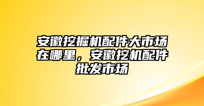 安徽挖掘機(jī)配件大市場(chǎng)在哪里，安徽挖機(jī)配件批發(fā)市場(chǎng)