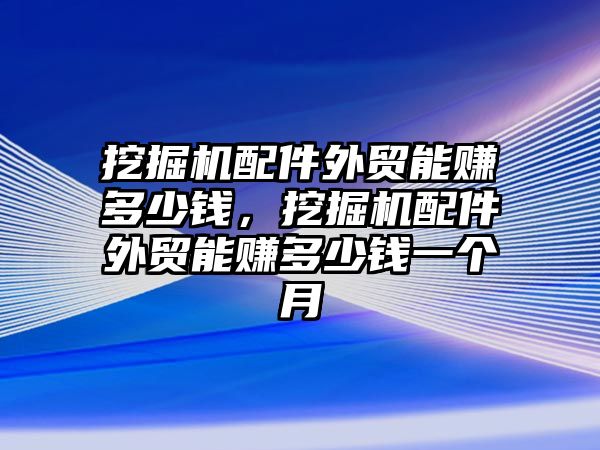 挖掘機配件外貿(mào)能賺多少錢，挖掘機配件外貿(mào)能賺多少錢一個月