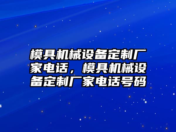 模具機(jī)械設(shè)備定制廠家電話，模具機(jī)械設(shè)備定制廠家電話號(hào)碼