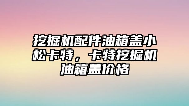 挖掘機配件油箱蓋小松卡特，卡特挖掘機油箱蓋價格