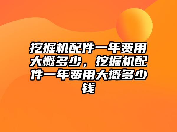 挖掘機(jī)配件一年費(fèi)用大概多少，挖掘機(jī)配件一年費(fèi)用大概多少錢