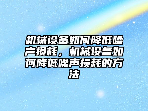 機(jī)械設(shè)備如何降低噪聲損耗，機(jī)械設(shè)備如何降低噪聲損耗的方法