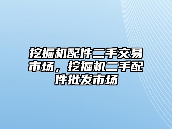 挖掘機(jī)配件二手交易市場，挖掘機(jī)二手配件批發(fā)市場