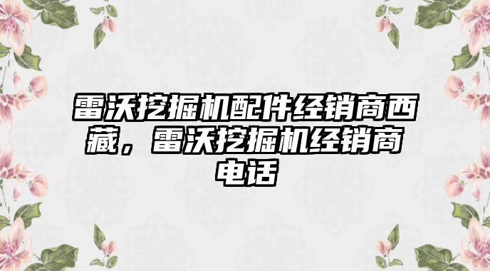 雷沃挖掘機配件經(jīng)銷商西藏，雷沃挖掘機經(jīng)銷商電話