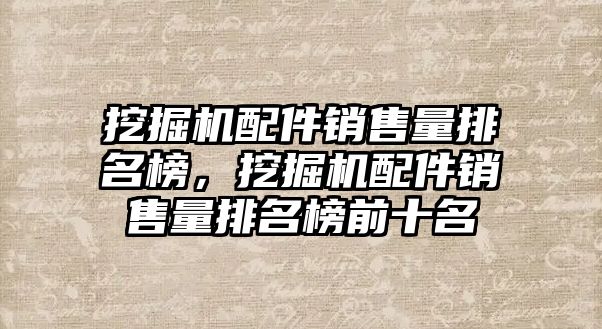 挖掘機配件銷售量排名榜，挖掘機配件銷售量排名榜前十名