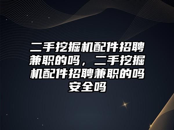 二手挖掘機(jī)配件招聘兼職的嗎，二手挖掘機(jī)配件招聘兼職的嗎安全嗎